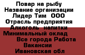 Повар на рыбу › Название организации ­ Лидер Тим, ООО › Отрасль предприятия ­ Алкоголь, напитки › Минимальный оклад ­ 25 000 - Все города Работа » Вакансии   . Ивановская обл.